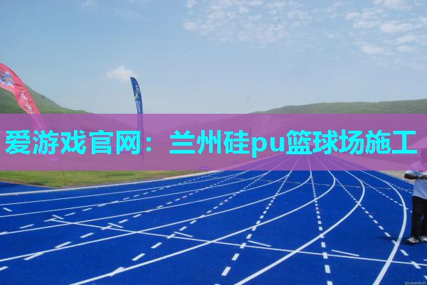 爱游戏官网：兰州硅pu篮球场施工