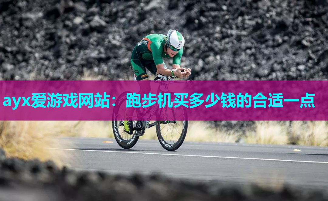 ayx爱游戏网站：跑步机买多少钱的合适一点