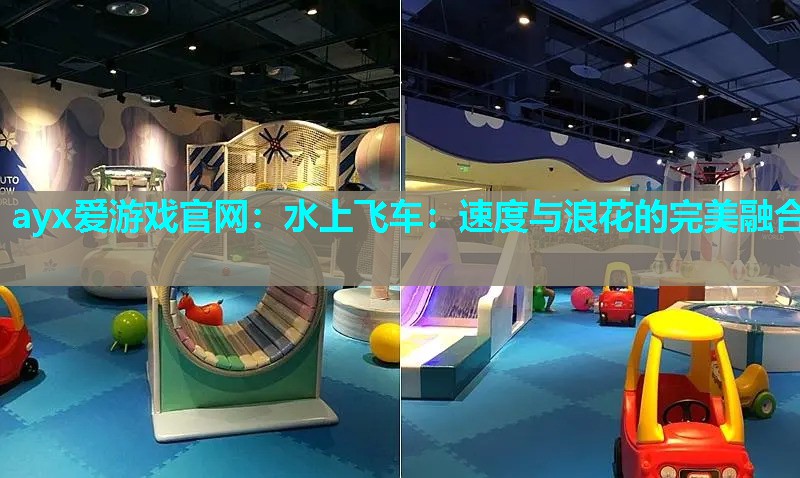 ayx爱游戏官网：水上飞车：速度与浪花的完美融合