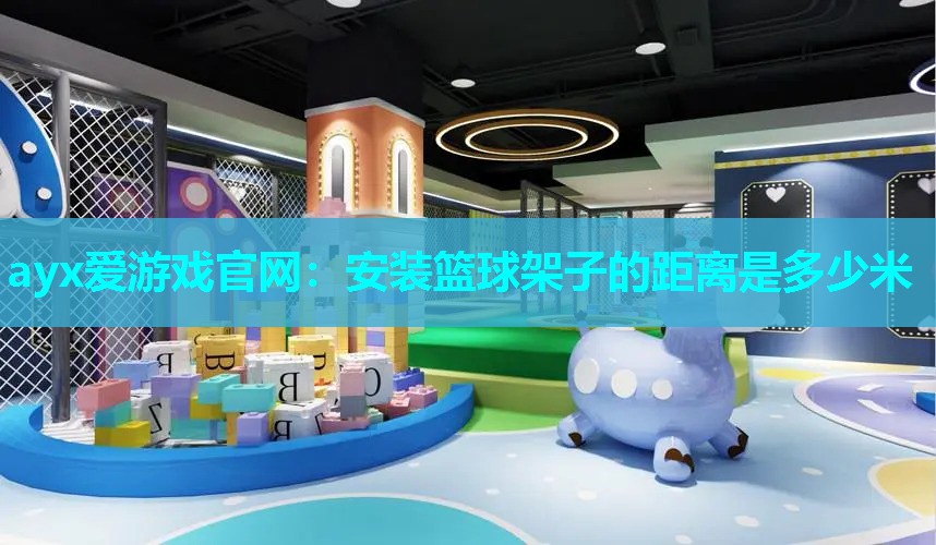 ayx爱游戏官网：安装篮球架子的距离是多少米
