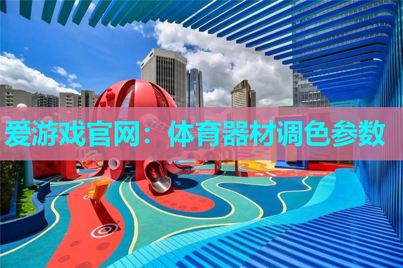 爱游戏官网：体育器材调色参数
