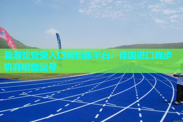 爱游戏登录入口网页版平台：德国进口跑步机有哪些型号