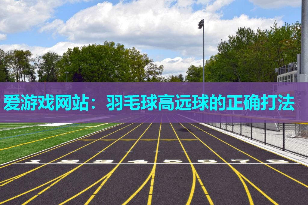 爱游戏网站：羽毛球高远球的正确打法