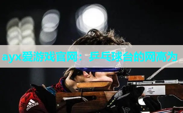 ayx爱游戏官网：乒乓球台的网高为