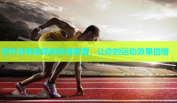 室外体育操场的标准配置，让你的运动效果倍增